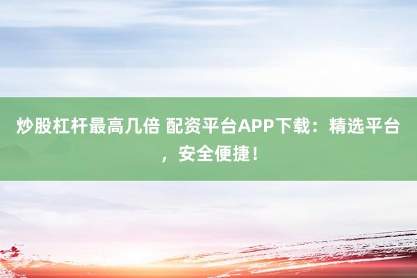 炒股杠杆最高几倍 配资平台APP下载：精选平台，安全便捷！
