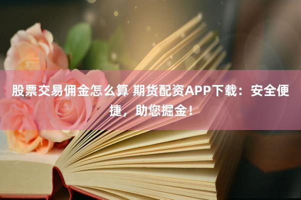 股票交易佣金怎么算 期货配资APP下载：安全便捷，助您掘金！