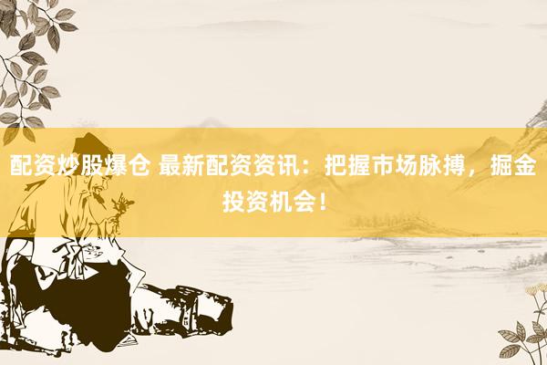 配资炒股爆仓 最新配资资讯：把握市场脉搏，掘金投资机会！