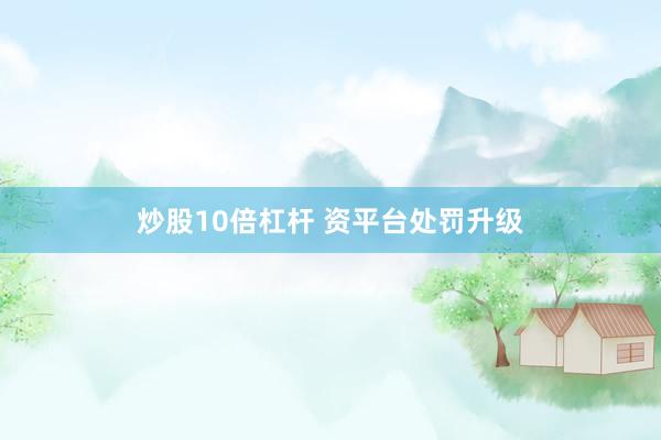 炒股10倍杠杆 资平台处罚升级