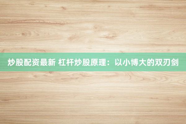 炒股配资最新 杠杆炒股原理：以小博大的双刃剑