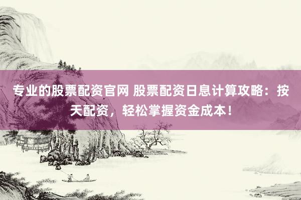 专业的股票配资官网 股票配资日息计算攻略：按天配资，轻松掌握资金成本！
