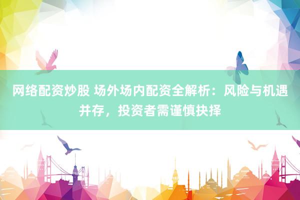 网络配资炒股 场外场内配资全解析：风险与机遇并存，投资者需谨慎抉择