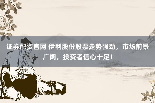 证券配资官网 伊利股份股票走势强劲，市场前景广阔，投资者信心十足！