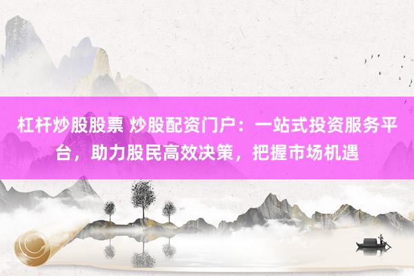 杠杆炒股股票 炒股配资门户：一站式投资服务平台，助力股民高效决策，把握市场机遇