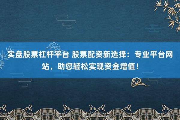 实盘股票杠杆平台 股票配资新选择：专业平台网站，助您轻松实现资金增值！