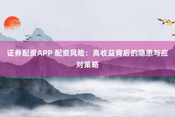 证券配资APP 配资风险：高收益背后的隐患与应对策略