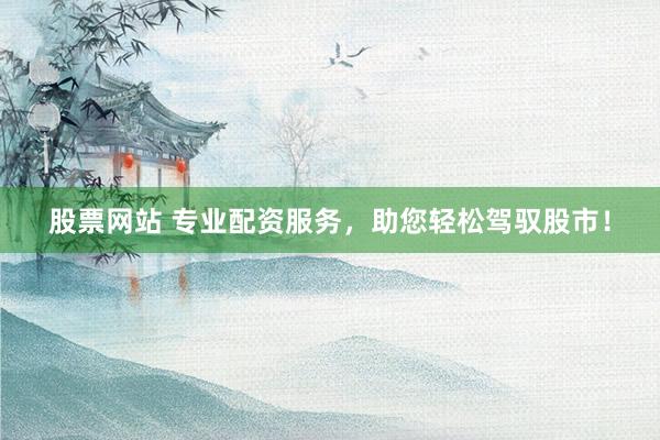 股票网站 专业配资服务，助您轻松驾驭股市！