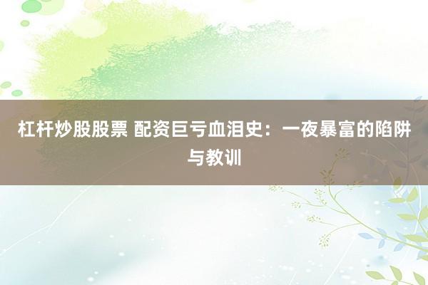 杠杆炒股股票 配资巨亏血泪史：一夜暴富的陷阱与教训