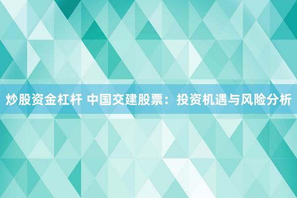 炒股资金杠杆 中国交建股票：投资机遇与风险分析