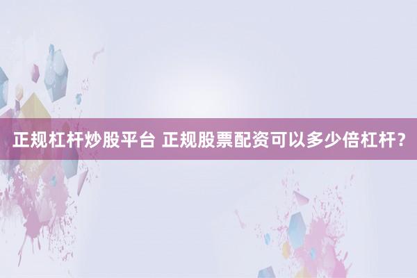 正规杠杆炒股平台 正规股票配资可以多少倍杠杆？