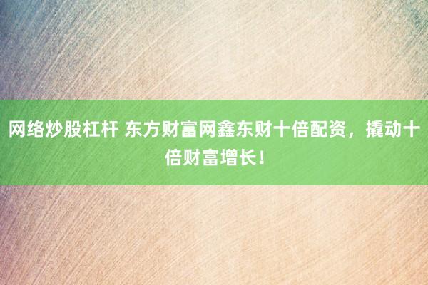 网络炒股杠杆 东方财富网鑫东财十倍配资，撬动十倍财富增长！