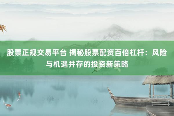 股票正规交易平台 揭秘股票配资百倍杠杆:风险与机遇并存的投资新策略