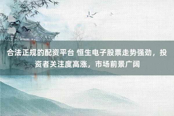 合法正规的配资平台 恒生电子股票走势强劲,投资者关注度高涨,市场前景广阔