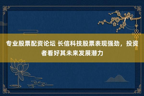 专业股票配资论坛 长信科技股票表现强劲，投资者看好其未来发展潜力