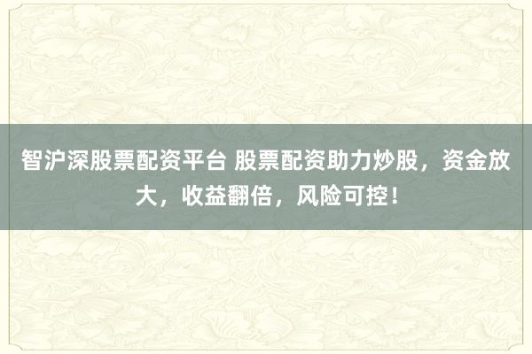 智沪深股票配资平台 股票配资助力炒股，资金放大，收益翻倍，风险可控！