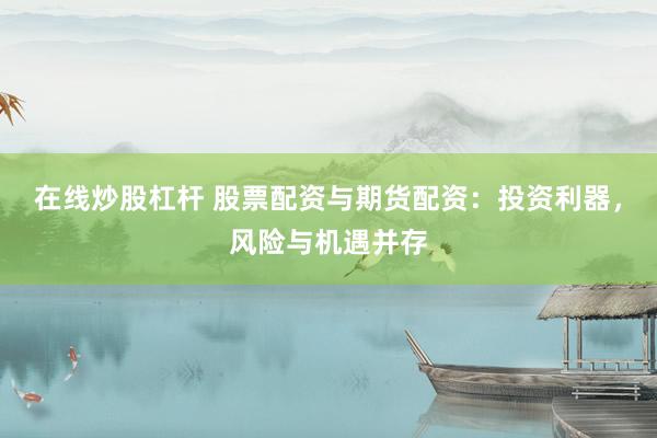 在线炒股杠杆 股票配资与期货配资：投资利器，风险与机遇并存