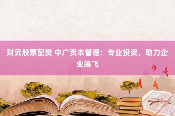 财云股票配资 中广资本管理：专业投资，助力企业腾飞