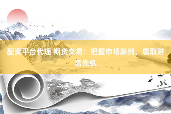 配资平台代理 期货交易:把握市场脉搏,赢取财富先机