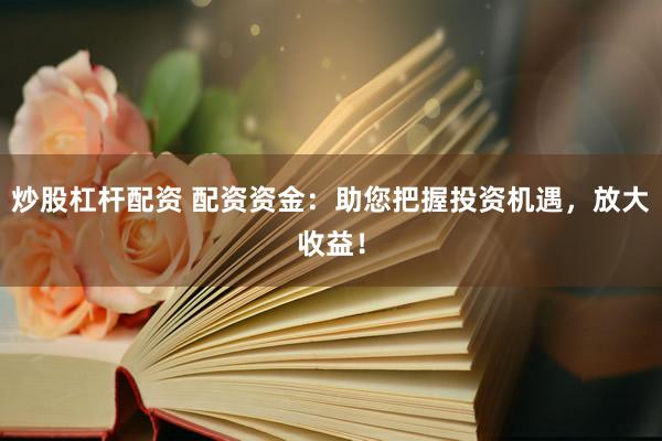 炒股杠杆配资 配资资金：助您把握投资机遇，放大收益！