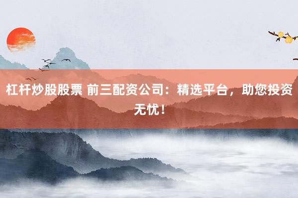 杠杆炒股股票 前三配资公司:精选平台,助您投资无忧!