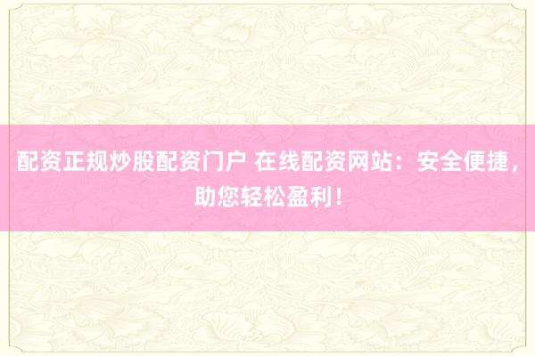 配资正规炒股配资门户 在线配资网站：安全便捷，助您轻松盈利！