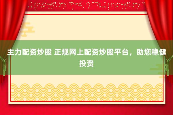 主力配资炒股 正规网上配资炒股平台，助您稳健投资