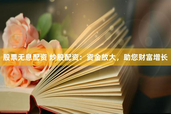 股票无息配资 炒股配资：资金放大，助您财富增长