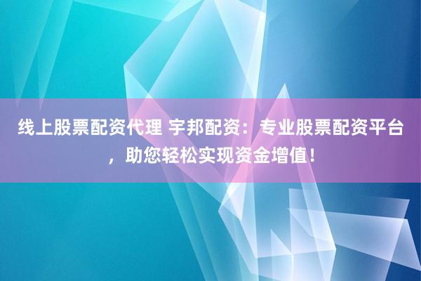 线上股票配资代理 宇邦配资：专业股票配资平台，助您轻松实现资金增值！