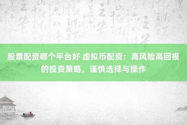 股票配资哪个平台好 虚拟币配资：高风险高回报的投资策略，谨慎选择与操作