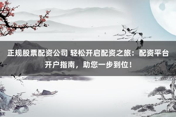 正规股票配资公司 轻松开启配资之旅：配资平台开户指南，助您一步到位！