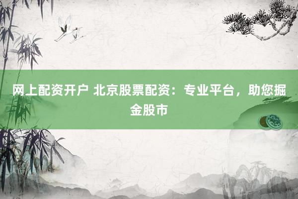 网上配资开户 北京股票配资：专业平台，助您掘金股市