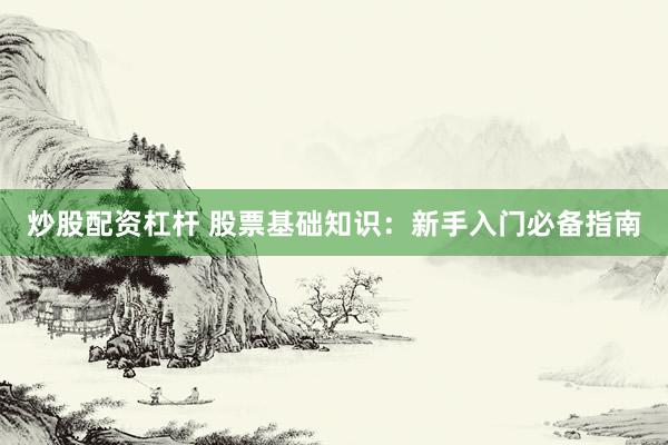 炒股配资杠杆 股票基础知识：新手入门必备指南