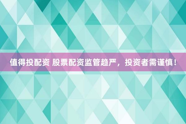 值得投配资 股票配资监管趋严，投资者需谨慎！