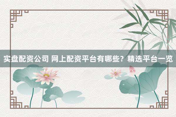 实盘配资公司 网上配资平台有哪些？精选平台一览