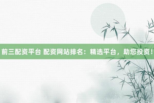 前三配资平台 配资网站排名：精选平台，助您投资！