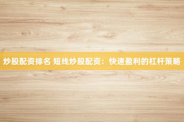 炒股配资排名 短线炒股配资：快速盈利的杠杆策略