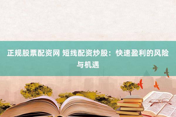 正规股票配资网 短线配资炒股：快速盈利的风险与机遇