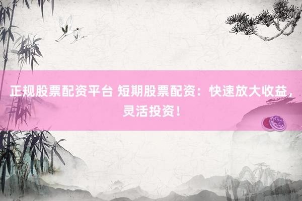 正规股票配资平台 短期股票配资：快速放大收益，灵活投资！