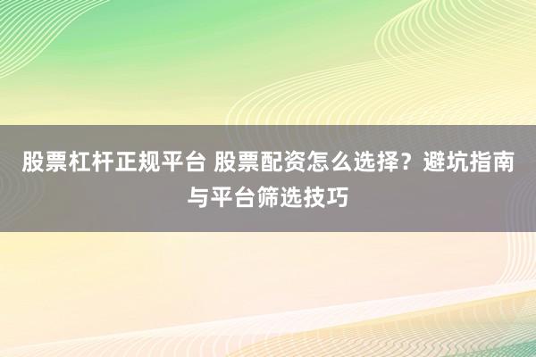 股票杠杆正规平台 股票配资怎么选择？避坑指南与平台筛选技巧