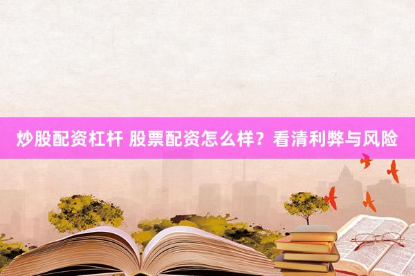 炒股配资杠杆 股票配资怎么样？看清利弊与风险