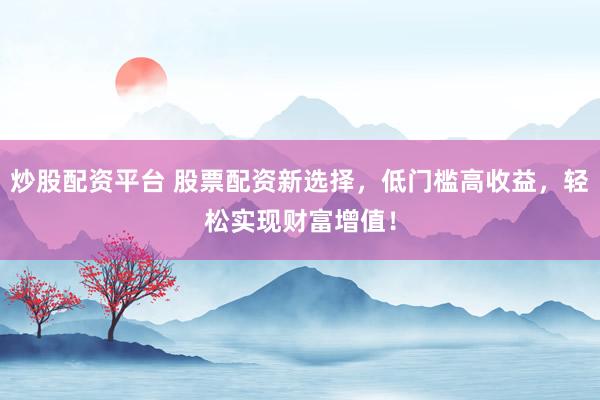 炒股配资平台 股票配资新选择，低门槛高收益，轻松实现财富增值！