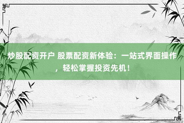 炒股配资开户 股票配资新体验:一站式界面操作,轻松掌握投资先机!