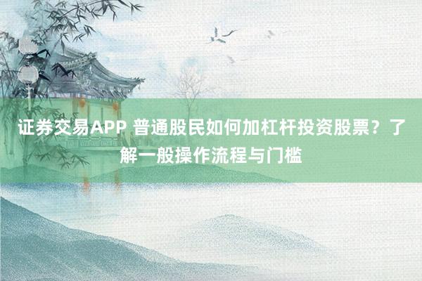 证券交易APP 普通股民如何加杠杆投资股票？了解一般操作流程与门槛
