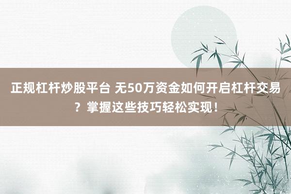 正规杠杆炒股平台 无50万资金如何开启杠杆交易？掌握这些技巧轻松实现！