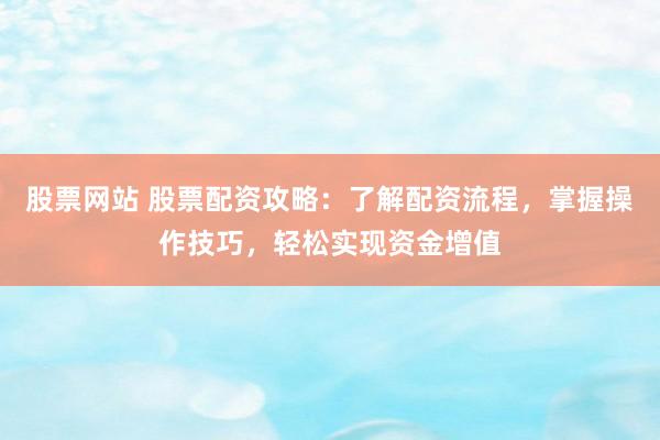 股票网站 股票配资攻略:了解配资流程,掌握操作技巧,轻松实现资金增值
