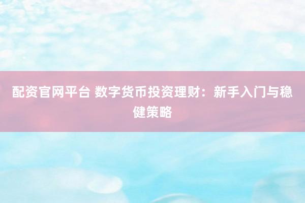 配资官网平台 数字货币投资理财：新手入门与稳健策略
