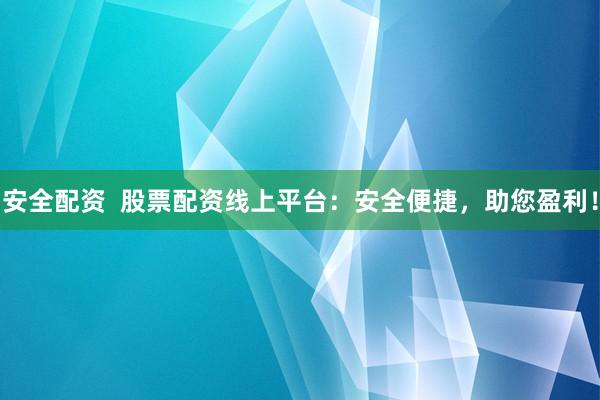 安全配资 股票配资线上平台:安全便捷,助您盈利!