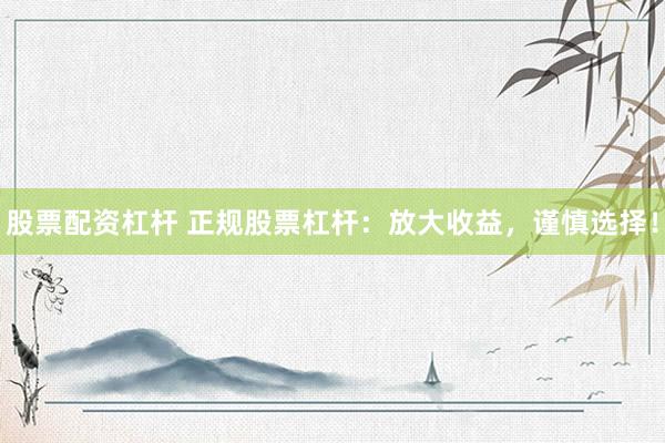 股票配资杠杆 正规股票杠杆：放大收益，谨慎选择！