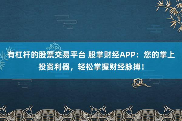 有杠杆的股票交易平台 股掌财经APP：您的掌上投资利器，轻松掌握财经脉搏！